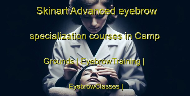 Skinart Advanced eyebrow specialization courses in Camp Grounds | EyebrowTraining | EyebrowClasses | SkinartTraining-United States